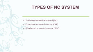 TYPES OF NC SYSTEM
– Traditional numerical control (NC)
– Computer numerical control (CNC)
– Distributed numerical control (DNC)
 