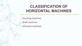 CLASSIFICATION OF
HORIZONTAL MACHINES
– Chucking machines
– Shaft machines
– Universal machines
 