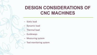 DESIGN CONSIDERATIONS OF
CNC MACHINES
– Static load
– Dynamic load
– Thermal load
– Guideways
– Measuring system
– Tool monitoring system
 