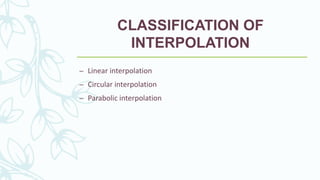 CLASSIFICATION OF
INTERPOLATION
– Linear interpolation
– Circular interpolation
– Parabolic interpolation
 