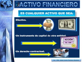 ES CUALQUIER ACTIVO QUE SEA:

•Efectivo.




•Un instrumento de capital de otra entidad.
                                                ACCIÓN
                                                  Bs. 1.000




•Un derecho contractual.


                                Lic. CPA. Jaime Javier Pacheco Quisbert
 