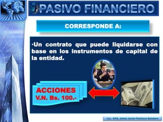 CORRESPONDE A:


•Un contrato que puede liquidarse con
base en los instrumentos de capital de
la entidad.




 ACCIONES
 V.N. Bs. 100.-


                      Lic. CPA. Jaime Javier Pacheco Quisbert
 