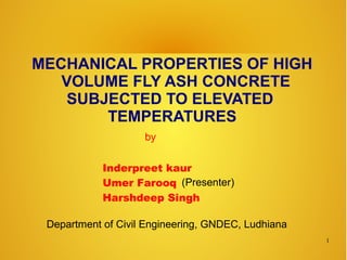 MECHANICAL PROPERTIES OF HIGH
VOLUME FLY ASH CONCRETE
SUBJECTED TO ELEVATED
TEMPERATURES
Inderpreet kaur
Umer Farooq
Harshdeep Singh
by
1
(Presenter)
Department of Civil Engineering, GNDEC, Ludhiana
 