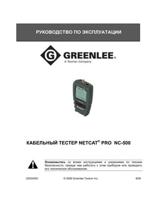 КАБЕЛЬНЫЙ ТЕСТЕР NETCAT® PRO NC-500


           Ознакомьтесь со всеми инструкциями и указаниями по технике
           безопасности, прежде чем работать с этим прибором или проводить
           его техническое обслуживание.


52024555               © 2006 Greenlee Textron Inc.                  8/06
 