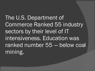 The U.S. Department of Commerce Ranked 55 industry sectors by their level of IT intensiveness. Education was ranked number 55 — below coal mining. 