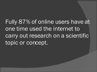 Fully 87% of online users have at one time used the internet to carry out research on a scientific topic or concept. 