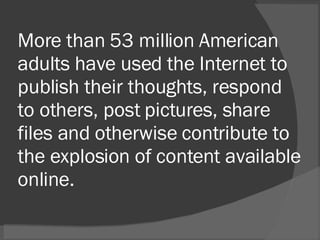 More than 53 million American adults have used the Internet to publish their thoughts, respond to others, post pictures, share files and otherwise contribute to the explosion of content available online. 