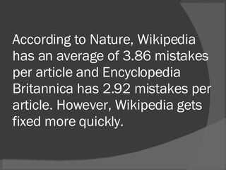 According to Nature, Wikipedia has an average of 3.86 mistakes per article and Encyclopedia Britannica has 2.92 mistakes per article. However, Wikipedia gets fixed more quickly. 