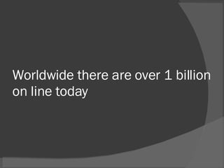 Worldwide there are over 1 billion on line today 