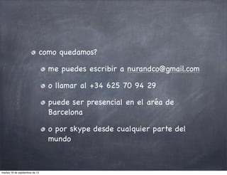 como quedamos?

                                me puedes escribir a nurandco@gmail.com

                                o llamar al +34 625 70 94 29

                                puede ser presencial en el aréa de
                                Barcelona

                                o por skype desde cualquier parte del
                                mundo



martes 18 de septiembre de 12
 