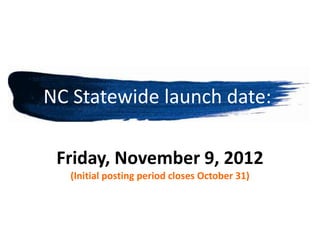 NC Statewide launch date:

 Friday, November 9, 2012
  (Initial posting period closes October 31)
 