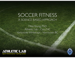 SOCCER FITNESS
A SCIENCE BASED APPROACH
MikeYoung, PhD
Athletic Lab - Cary, NC
Vancouver Whitecaps -Vancouver, BC
 