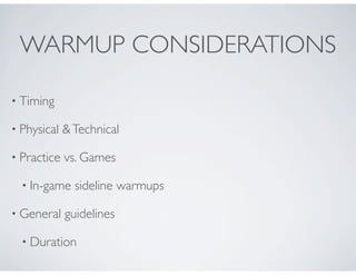 WARMUP CONSIDERATIONS
• Timing
• Physical &Technical
• Practice vs. Games
• In-game sideline warmups
• General guidelines
• Duration
 