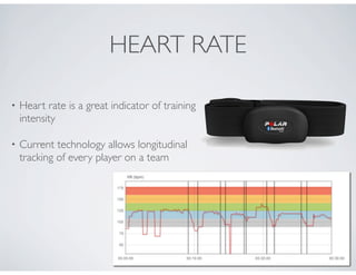 HEART RATE
• Heart rate is a great indicator of training
intensity
• Current technology allows longitudinal
tracking of every player on a team
 