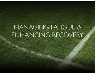 MANAGING FATIGUE &
ENHANCING RECOVERY
 