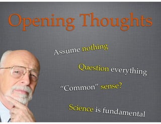 Opening Thoughts
Assume nothing
Question everything
“Common” sense?
Science is fundamental
 