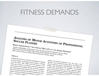 FITNESS DEMANDS
ANALYSIS OF MOTOR ACTIVITIES OF PROFESSIONAL
SOCCER PLAYERSMARCIN ANDRZEJEWSKI,1,2
JAN CHMURA,3
BEATA PLUTA,1
AND ANDRZEJ KASPRZAK2
1
Faculty of Methodology and Recreation, University School of Physical Education, Poznan, Poland;
2
KKS Lech Poznan´ S.A, Football Club, Poznan´, Poznan´, Poland; and 3
Faculty of Players’
Motor Activity, University School of Physical Education, Wrocław, PolandABSTRACT
Andrzejewski, M, Chmura, J, Pluta, B, and Kasprzak, A. Analysis
of motor activities of professional soccer players. J Strength
Cond Res 26(6): 1481–1488, 2012—The objective of this
study was to determine the distance covered by professional
soccer players during matches with the use of the computer-
ized match analysis system Amisco ProÒ
(version 1.0.2, Nice,
France). Kinematic examination included the speciﬁcation of the
distance covered by 31 players participating in 4 matches in the
Union of European Football Association
during the 200
tactical, and mental preparation from the players (23).
Recently, much attention has been paid to the selection of
players possessing proper anthropometric and efﬁciency
proﬁles, thus providing for the possibility of systematic
workouts that allow players to achieve optimum perfor-
mance. The preparation of a player is frequently focused on
the improvement of technical or tactical skills at the expense
of developing motor abilities (2,3,17,22,27). Lik
team sports, soccer als
 