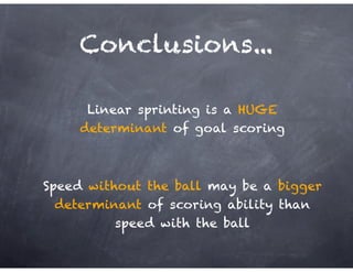 Conclusions...
Linear sprinting is a HUGE
determinant of goal scoring
Speed without the ball may be a bigger
determinant of scoring ability than
speed with the ball
 
