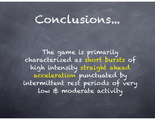 Conclusions...
The game is primarily
characterized as short bursts of
high intensity straight ahead
acceleration punctuated by
intermittent rest periods of very
low & moderate activity
 