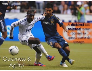 Quickness &
Agility?
A distinct but
related motor
pattern to
speed, power &
strength
 