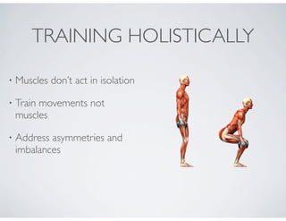 • Muscles don’t act in isolation
• Train movements not
muscles
• Address asymmetries and
imbalances
TRAINING HOLISTICALLY
 