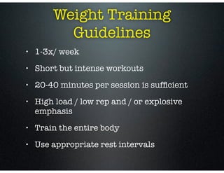 • 1-3x/ week
• Short but intense workouts
• 20-40 minutes per session is sufﬁcient
• High load / low rep and / or explosive
emphasis
• Train the entire body
• Use appropriate rest intervals
Weight Training
Guidelines
 