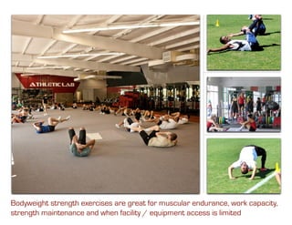 Bodyweight strength exercises are great for muscular endurance, work capacity,
strength maintenance and when facility / equipment access is limited
 