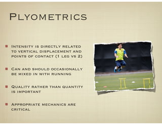 Plyometrics
Intensity is directly related
to vertical displacement and
points of contact (1 leg vs 2)
Can and should occasionally
be mixed in with running
Quality rather than quantity
is important
Appropriate mechanics are
critical
 