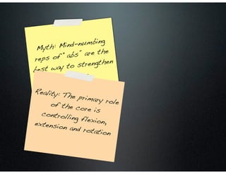 Myth: Mind-numbing
reps of “abs” are the
best way to strengthen
the core
Reality: The primary roleof the core iscontrolling flexion,extension and rotation
 