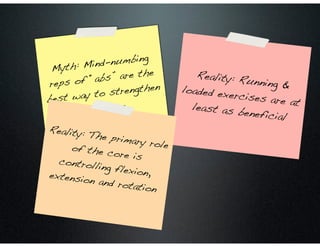 Myth: Mind-numbing
reps of “abs” are the
best way to strengthen
the core
Reality: Running &loaded exercises are atleast as beneficial
Reality: The primary roleof the core iscontrolling flexion,extension and rotation
 