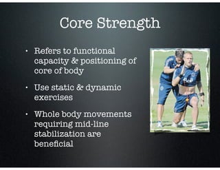 • Refers to functional
capacity & positioning of
core of body
• Use static & dynamic
exercises
• Whole body movements
requiring mid-line
stabilization are
beneﬁcial
Core Strength
 
