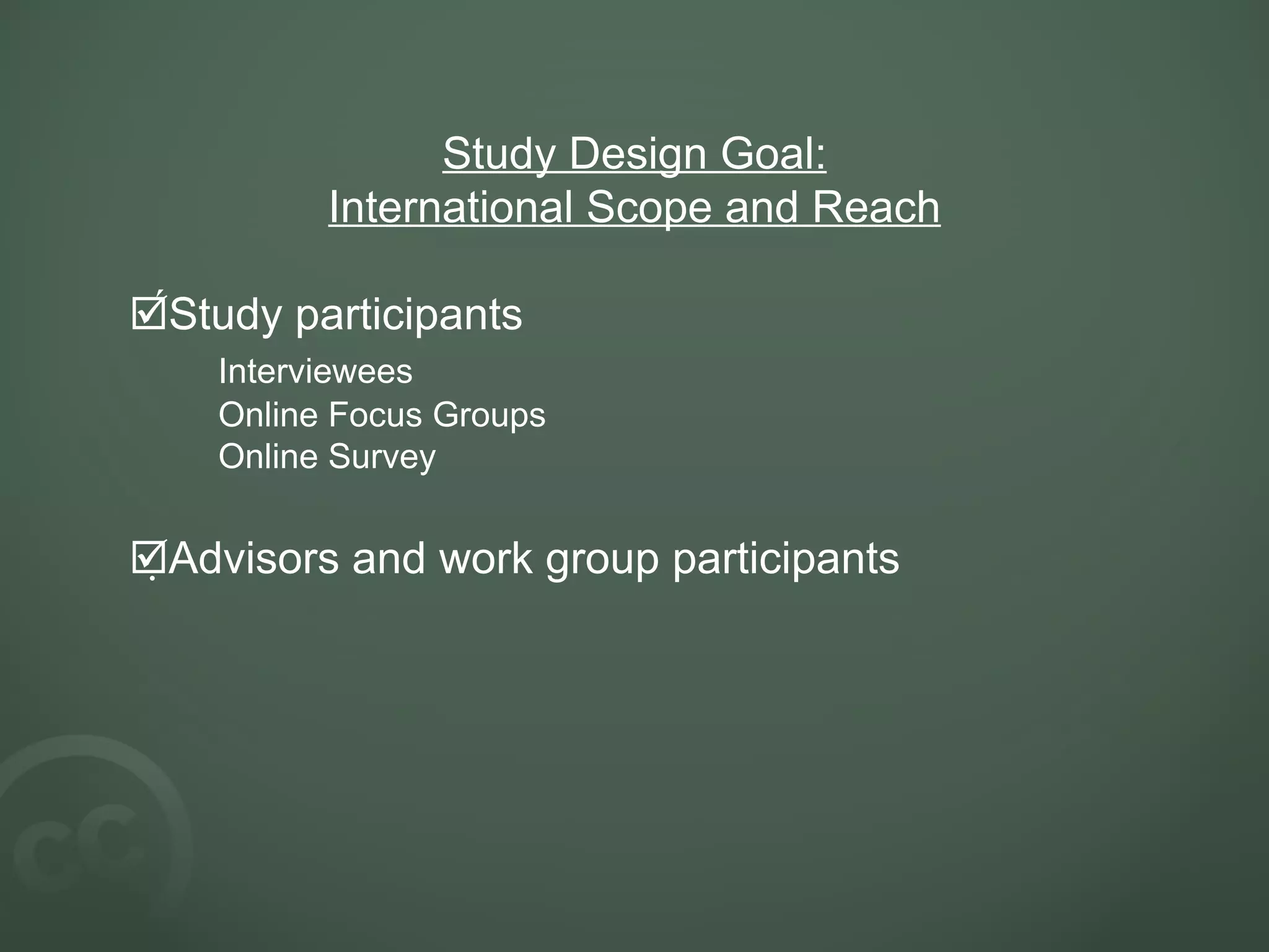 Study Design Goal: International Scope and Reach Study participants Interviewees Online Focus Groups Online Survey Advisors and work group participants