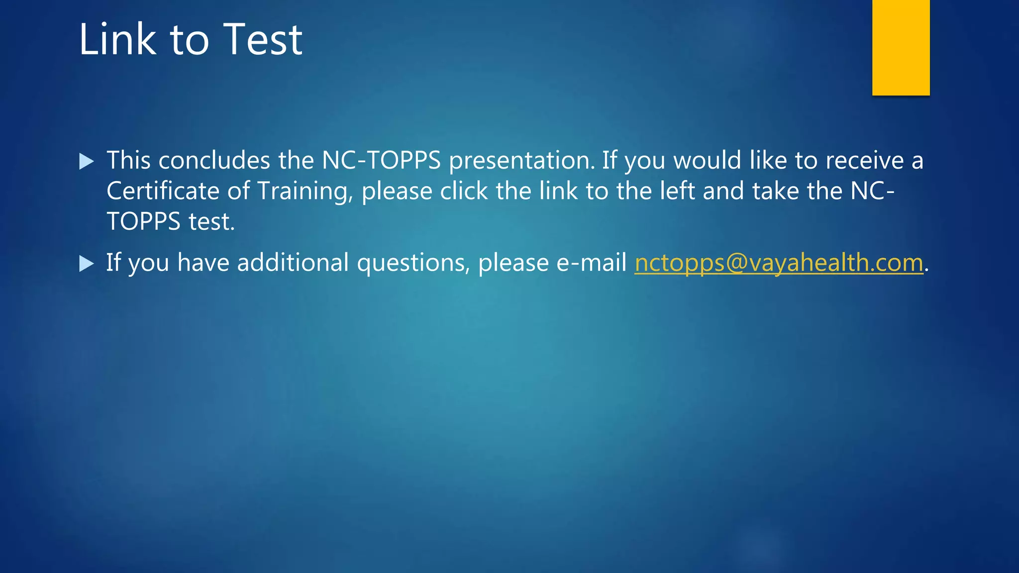 Link to Test
 This concludes the NC-TOPPS presentation. If you would like to receive a
Certificate of Training, please click the link to the left and take the NC-
TOPPS test.
 If you have additional questions, please e-mail nctopps@vayahealth.com.
 