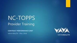 NC-TOPPS
Provider Training
CONTRACT PERFORMANCE UNIT
VAYA HEALTH - FALL 2018
 