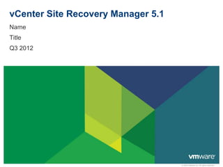 © 2009 VMware Inc. All rights reserved
vCenter Site Recovery Manager 5.1
Name
Title
Q3 2012
 