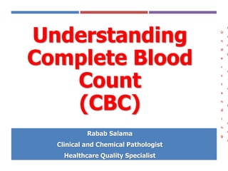 Rabab Salama
Clinical and Chemical Pathologist
Healthcare Quality Specialist
U
n
d
e
r
s
t
a
n
d
i
n
g
C
o
m
p
l
e
t
e
B
l
o
o
d
Understanding
Complete Blood
Count
(CBC)
 