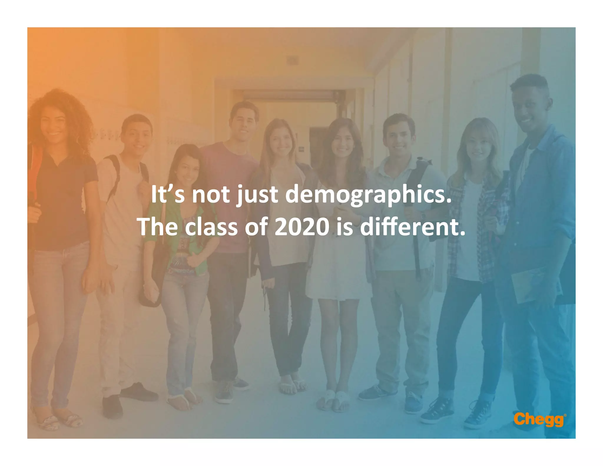 It’s	
  not	
  just	
  demographics.	
  	
  	
  
The	
  class	
  of	
  2020	
  is	
  diﬀerent.	
  
 