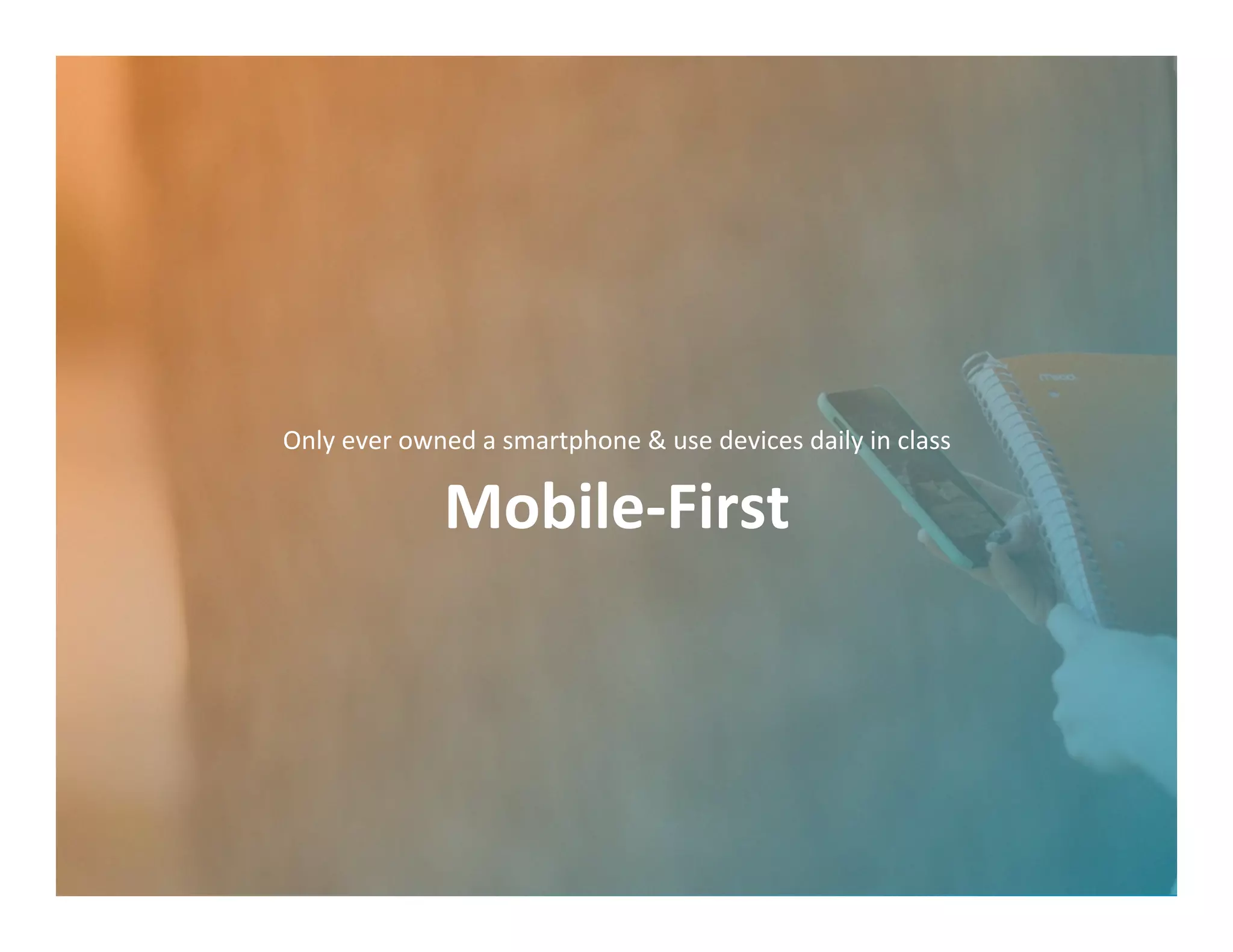 Mobile-­‐First	
  
Only	
  ever	
  owned	
  a	
  smartphone	
  &	
  use	
  devices	
  daily	
  in	
  class	
  
 