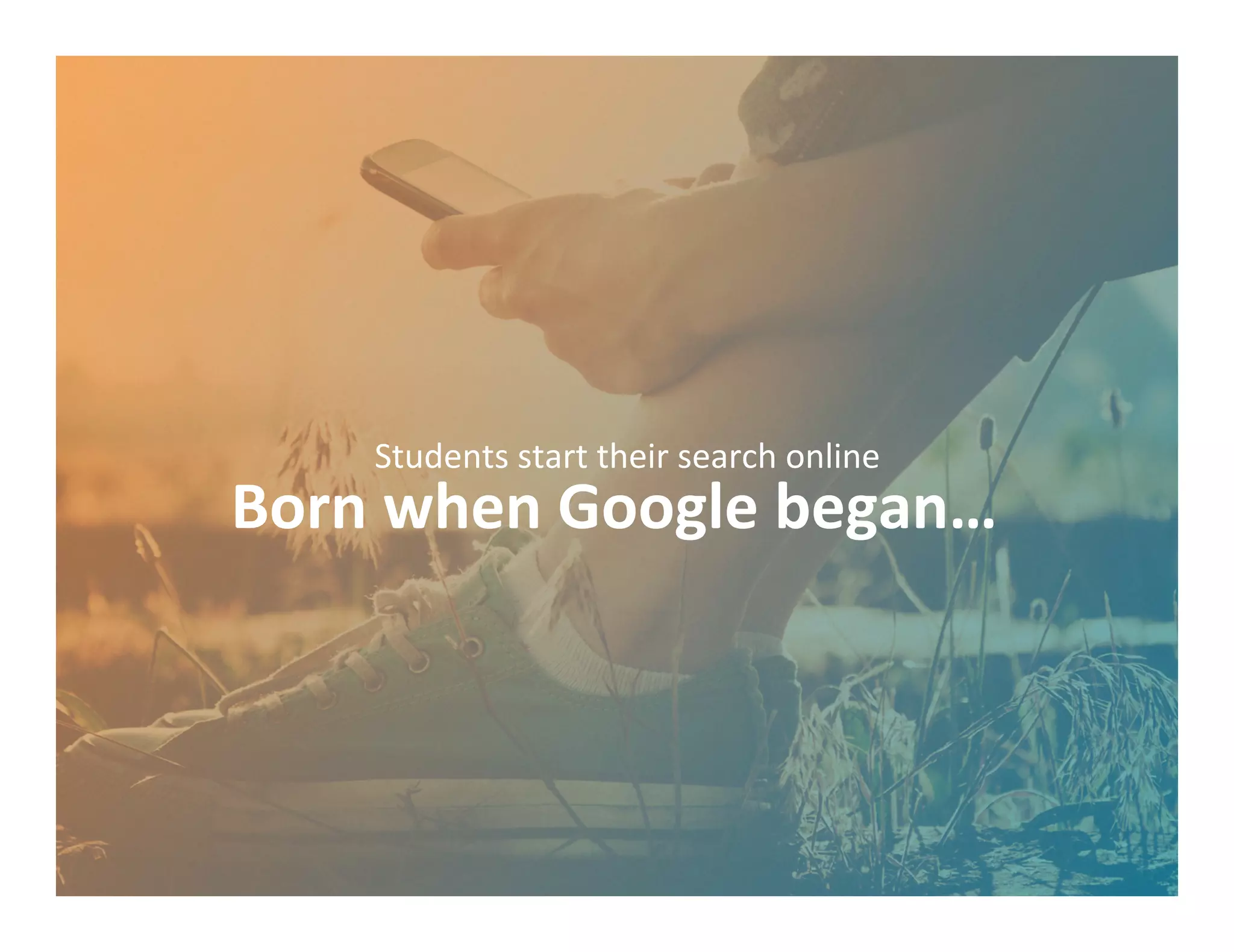 Born	
  when	
  Google	
  began…	
  	
  
Students	
  start	
  their	
  search	
  online	
  
 