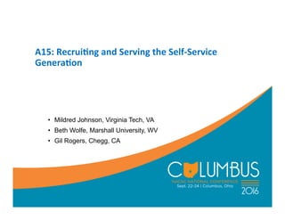 A15:	
  Recrui,ng	
  and	
  Serving	
  the	
  Self-­‐Service	
  
Genera,on	
  
•  Mildred Johnson, Virginia Tech, VA
•  Beth Wolfe, Marshall University, WV
•  Gil Rogers, Chegg, CA
 