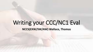 Writing your CCC/NC1 Eval
NCCS(EXW/SW/AW) Wallace, Thomas
 