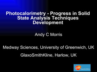 Photocalorimetry - Progress in Solid State Analysis Techniques Development   Andy C Morris Medway Sciences, University of Greenwich, UK GlaxoSmithKline, Harlow, UK 