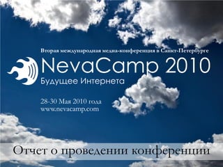 Вторая международная медиа-конференция в Санкт-Петербурге 
NevaCamp 2010 
Будущее Интернета 
28-30 Мая 2010 года 
www.nevacamp.com 
Отчет о проведении конференции  