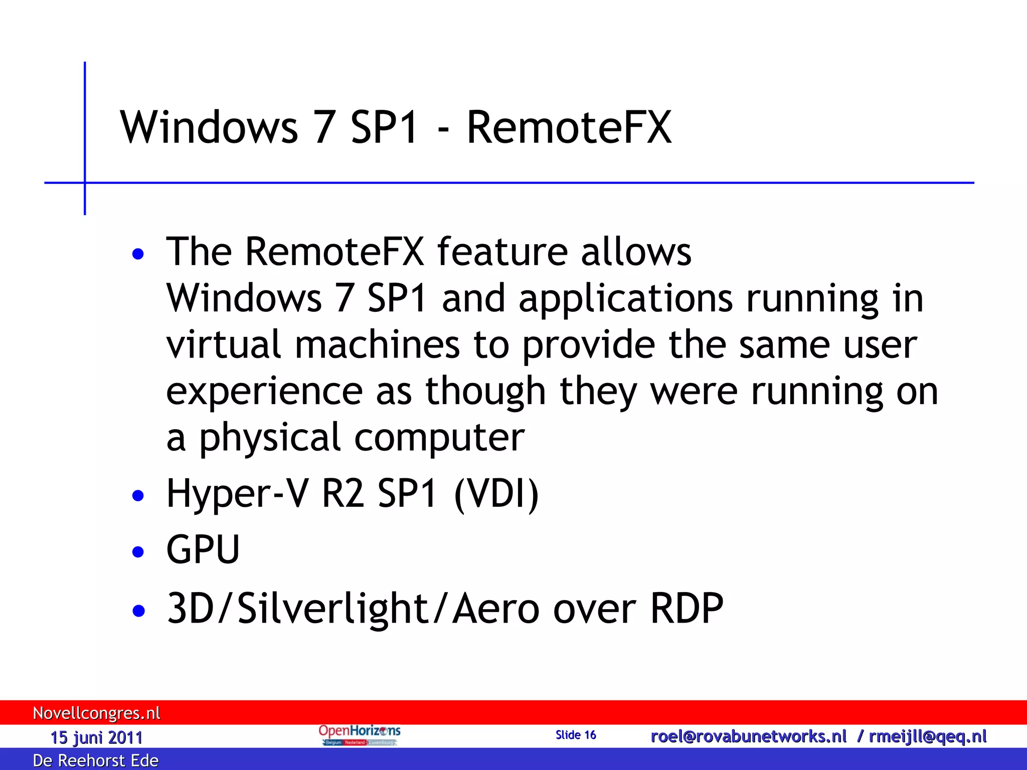 Windows 7 SP1 - RemoteFX The RemoteFX feature allows  Windows 7 SP1 and applications running in virtual machines to provide the same user experience as though they were running on a physical computer Hyper-V R2 SP1 (VDI) GPU 3D/Silverlight/Aero over RDP 