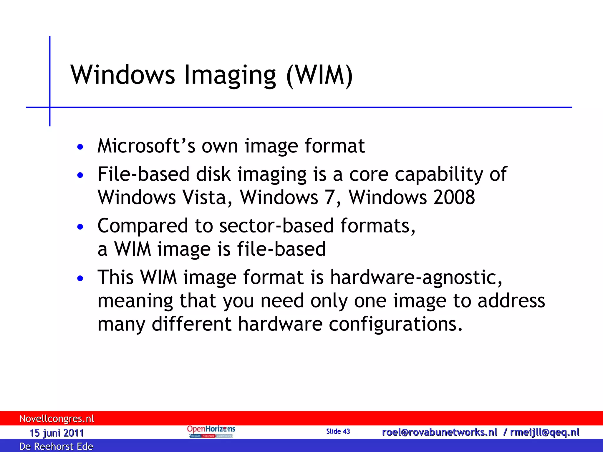 Windows Imaging (WIM) Microsoft’s own image format File-based disk imaging is a core capability of Windows Vista, Windows 7, Windows 2008  Compared to sector-based formats,  a WIM image is file-based This WIM image format is hardware-agnostic, meaning that you need only one image to address many different hardware configurations. 