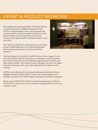 8			 2016 ARTBA National Convention
HOTEL
JW Marriott Tucson Starr Pass
Resort & Spa
3800 West Starr Pass Boulevard
Tucson,Arizona 85745
Bus. Phone: 1-877-662-3140 or
520-792-3500
Professional Development Hours:
ARTBA is proud to continue its
Professional Development Hours
(PDH) program to all members,
member firms and agencies as a
value-added benefit. Sessions held
throughout the convention cover
topics related to the transportation
construction industry and will prove
to be very informative. PDHs are
noted throughout this program.
Contact ARTBA’s Brie Johnson
at 202-289-4434 or on-site at the
ARTBA registration desk for more
information.
ARTBA Registration Desk Hours
(Located in the Tucson Ballroom Foyer):
Tuesday, October 4
1–6:30 p.m.
Wednesday, October 5
7 a.m.–4 p.m.
Thursday, October 6
7 a.m.–5 p.m.
Convention Lanyards:
The lanyards are sponsored
by W.W. Clyde  Co.
Signage:
The convention signage is
sponsored by Orafol.
Safety Products:
Thanks to PSS for their donation
of safety materials displayed
throughout the meeting space.
Mobile App:
Have your phone available to
scan the QR code at the ARTBA
registration desk so you can view
the National Convention program
and any updates to the schedule.
Recommended Attire:
All of the events for the program
with the exception of the Chairman’s
Banquet are business casual,
meaning open collared shirt, no
tie and sports jacket optional.The
Wednesday evening events at Tinaja
Hills are casual with jeans and
sneakers and a light jacket.
The Chairman’s Reception 
Banquet on Thursday evening is
business attire—suit for men and
cocktail attire for women.All spouse
and guest program events are
casual dress. Soft shoes, flats or
sneakers are recommended.
8			 2016 ARTBA National Convention
 