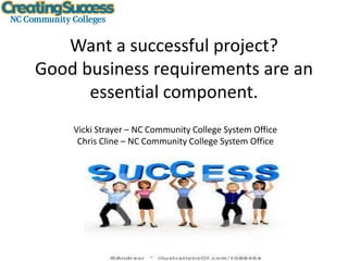 Hope Opportunity Jobs
Want a successful project?
Good business requirements are an
essential component.
Vicki Strayer – NC Community College System Office
Chris Cline – NC Community College System Office
 