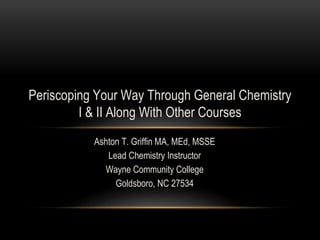 Ashton T. Griffin MA, MEd, MSSE
Lead Chemistry Instructor
Wayne Community College
Goldsboro, NC 27534
Periscoping Your Way Through General Chemistry
I & II Along With Other Courses
 