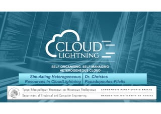 SELF-ORGANISING, SELF-MANAGING
HETEROGENEOUS CLOUD
Simulating Heterogeneous
Resources in CloudLightning
Dr. Christos
Papadopoulos-Filelis
 