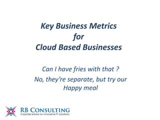 Key Business Metrics
for
Cloud Based Businesses
Can I have fries with that ?
No, they’re separate, but try our
Happy meal
 